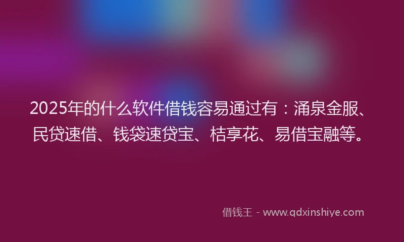 2025年的什么软件借钱容易通过有：涌泉金服、民贷速借、钱袋速贷宝、桔享花、易借宝融等。