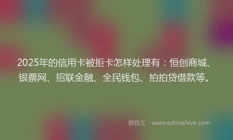 2025年的信用卡被拒卡怎样处理有:恒创商城、银票网、招联金融、全民钱包、拍拍贷借款等。