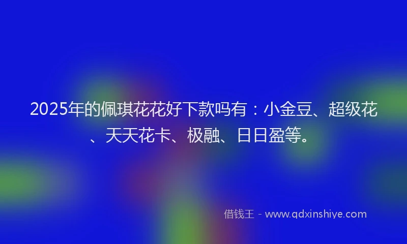 2025年的佩琪花花好下款吗有：小金豆、超级花、天天花卡、极融、日日盈等。