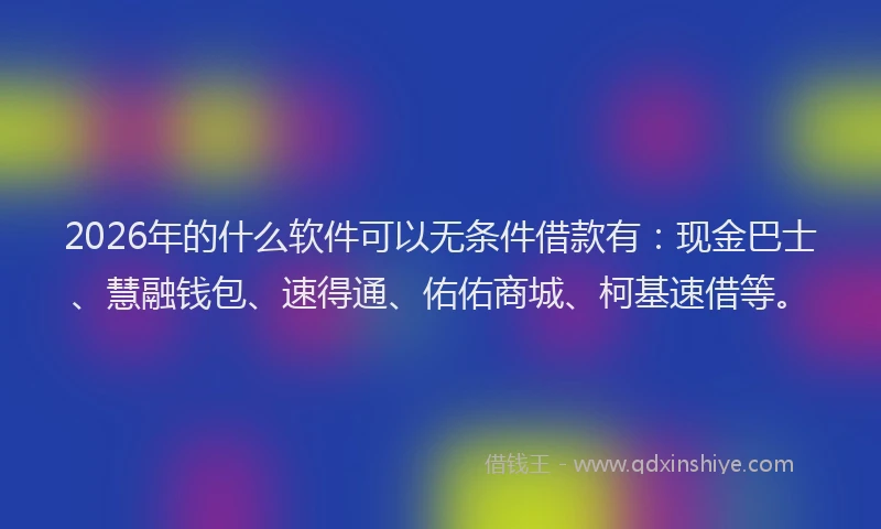 2026年的什么软件可以无条件借款有：现金巴士、慧融钱包、速得通、佑佑商城、柯基速借等。