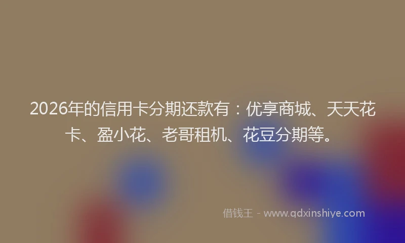 2026年的信用卡分期还款有:优享商城、天天花卡、盈小花、老哥租机、花豆分期等。