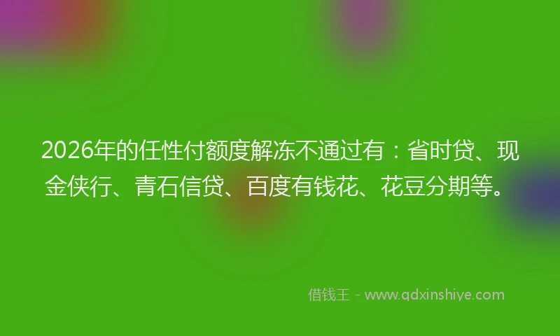 2026年的任性付额度解冻不通过有：省时贷、现金侠行、青石信贷、百度有钱花、花豆分期等。