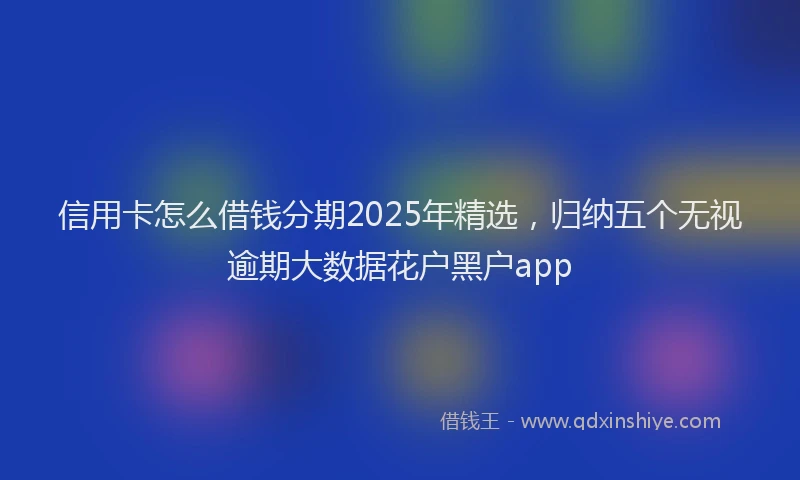 信用卡怎么借钱分期2025年精选，归纳五个无视逾期大数据花户黑户app