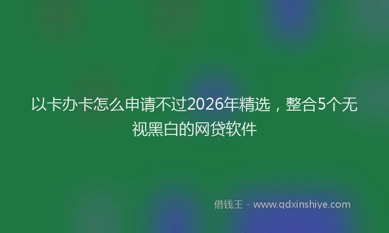 以卡办卡怎么申请不过2026年精选，整合5个无视黑白的网贷软件