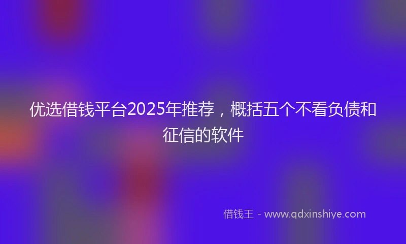 优选借钱平台2025年推荐,概括五个不看负债和征信的软件