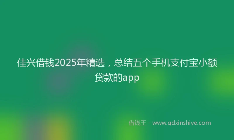 佳兴借钱2025年精选，总结五个手机支付宝小额贷款的app