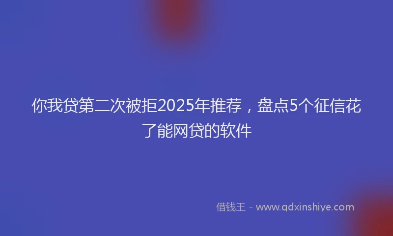 你我贷第二次被拒2025年推荐，盘点5个征信花了能网贷的软件