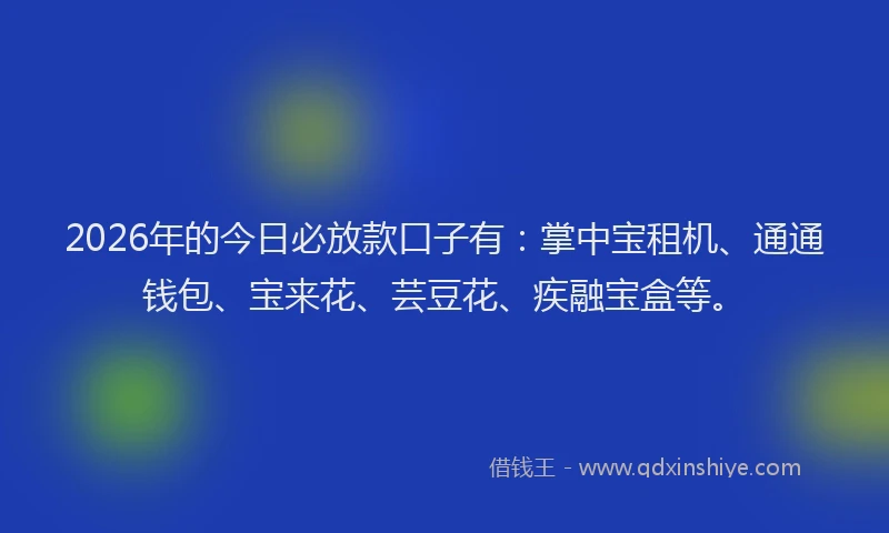 2026年的今日必放款口子有：掌中宝租机、通通钱包、宝来花、芸豆花、疾融宝盒等。