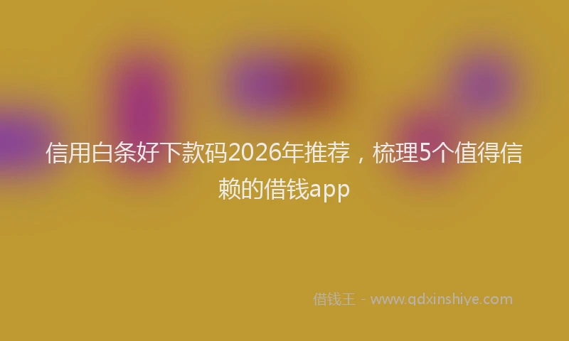 信用白条好下款码2026年推荐，梳理5个值得信赖的借钱app