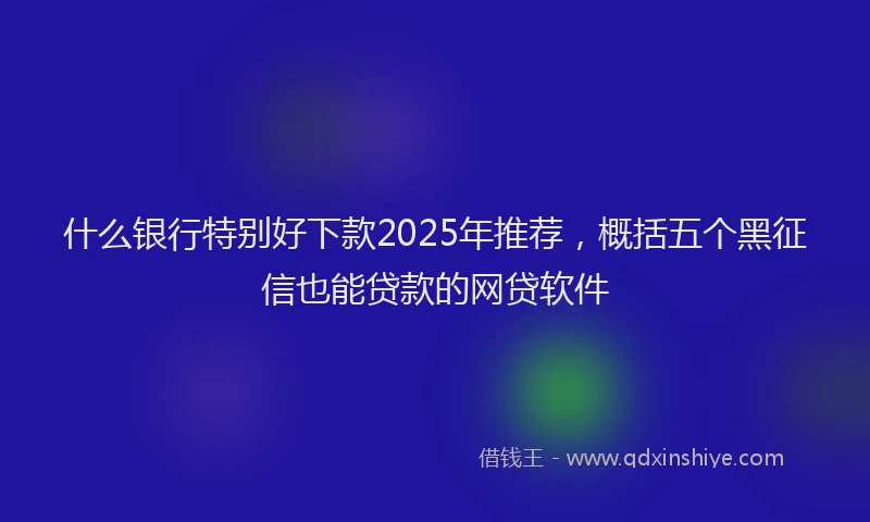 什么银行特别好下款2025年推荐，概括五个黑征信也能贷款的网贷软件