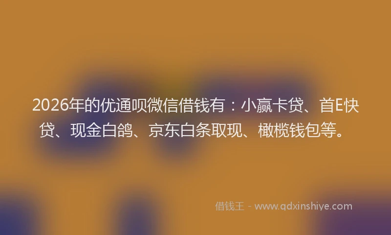 2026年的优通呗微信借钱有:小赢卡贷、首E快贷、现金白鸽、京东白条取现、橄榄钱包等。