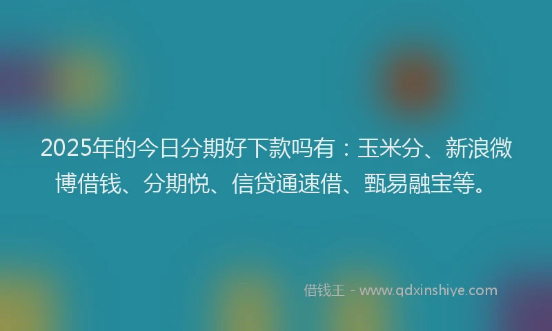 2025年的今日分期好下款吗有：玉米分、新浪微博借钱、分期悦、信贷通速借、甄易融宝等。