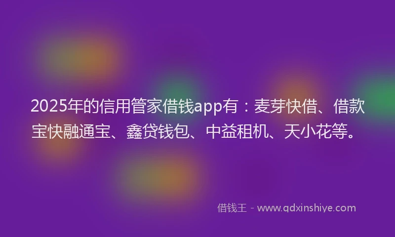 2025年的信用管家借钱app有：麦芽快借、借款宝快融通宝、鑫贷钱包、中益租机、天小花等。