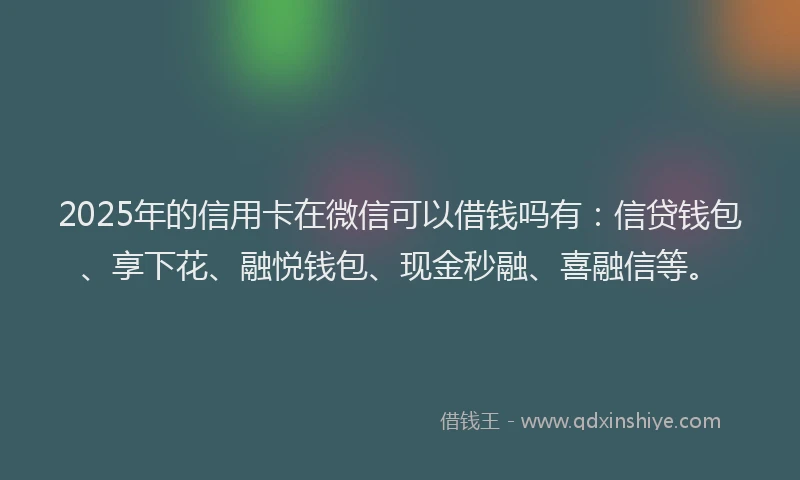 2025年的信用卡在微信可以借钱吗有：信贷钱包、享下花、融悦钱包、现金秒融、喜融信等。