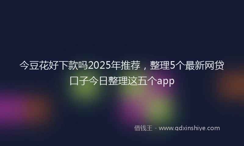 今豆花好下款吗2025年推荐，整理5个最新网贷口子今日整理这五个app