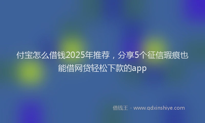 付宝怎么借钱2025年推荐,分享5个征信瑕疵也能借网贷轻松下款的app