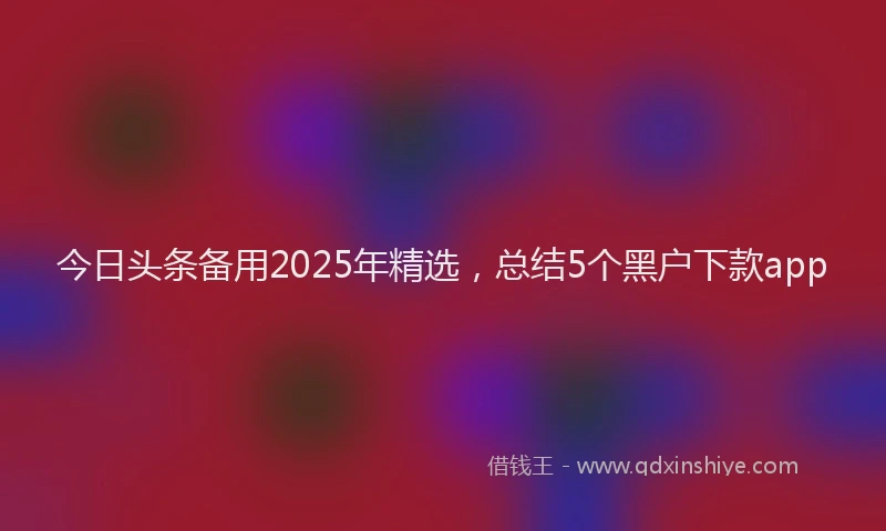 今日头条备用2025年精选，总结5个黑户下款app