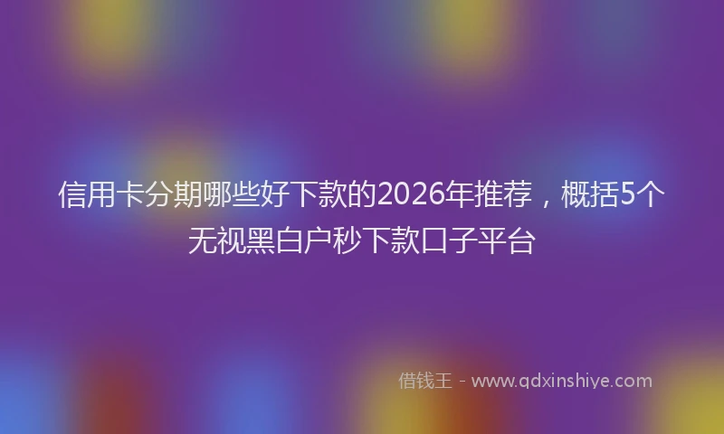 信用卡分期哪些好下款的2026年推荐，概括5个无视黑白户秒下款口子平台