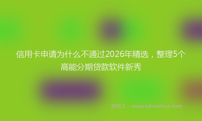 信用卡申请为什么不通过2026年精选，整理5个高能分期贷款软件新秀