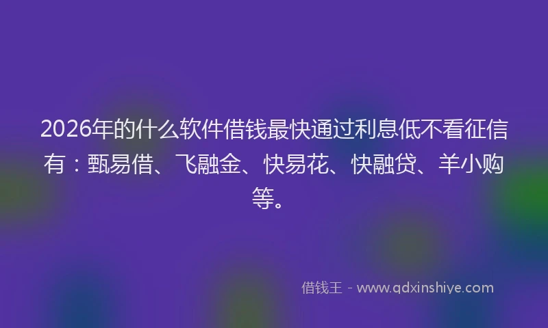 2026年的什么软件借钱最快通过利息低不看征信有：甄易借、飞融金、快易花、快融贷、羊小购等。
