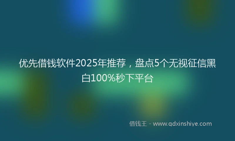 优先借钱软件2025年推荐，盘点5个无视征信黑白100%秒下平台