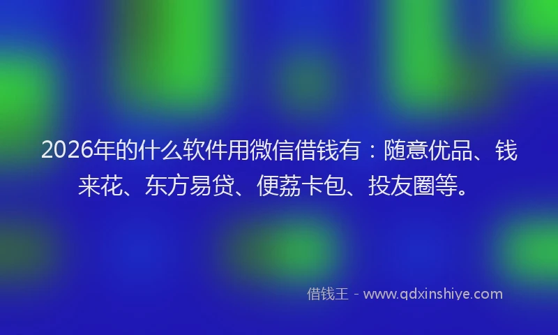 2026年的什么软件用微信借钱有：随意优品、钱来花、东方易贷、便荔卡包、投友圈等。