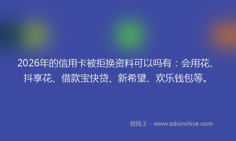 2026年的信用卡被拒换资料可以吗有：会用花、抖享花、借款宝快贷、新希望、欢乐钱包等。