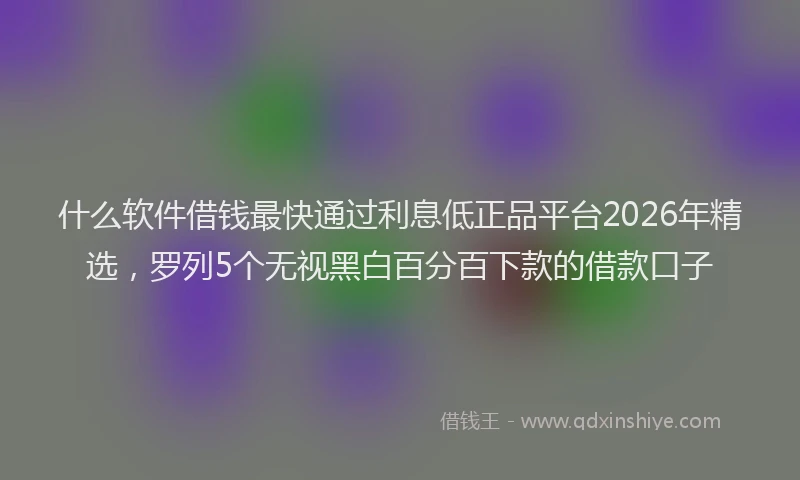 什么软件借钱最快通过利息低正品平台2026年精选，罗列5个无视黑白百分百下款的借款口子