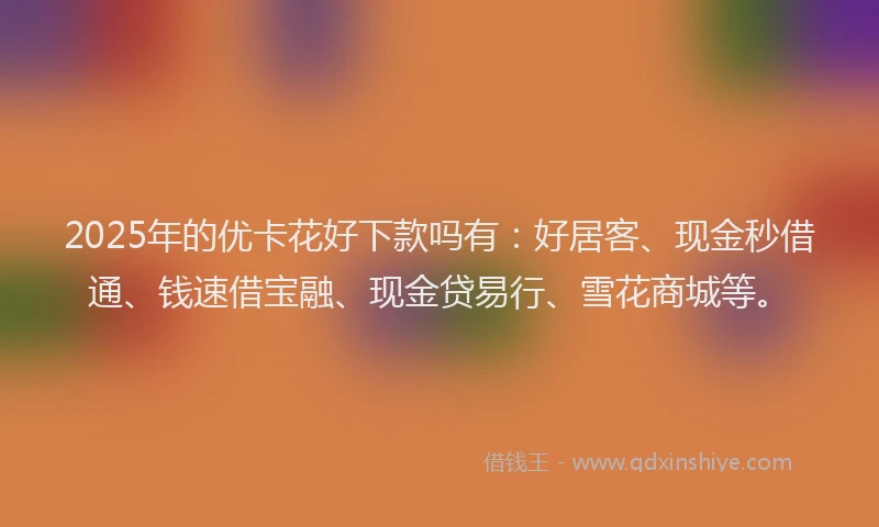 2025年的优卡花好下款吗有：好居客、现金秒借通、钱速借宝融、现金贷易行、雪花商城等。