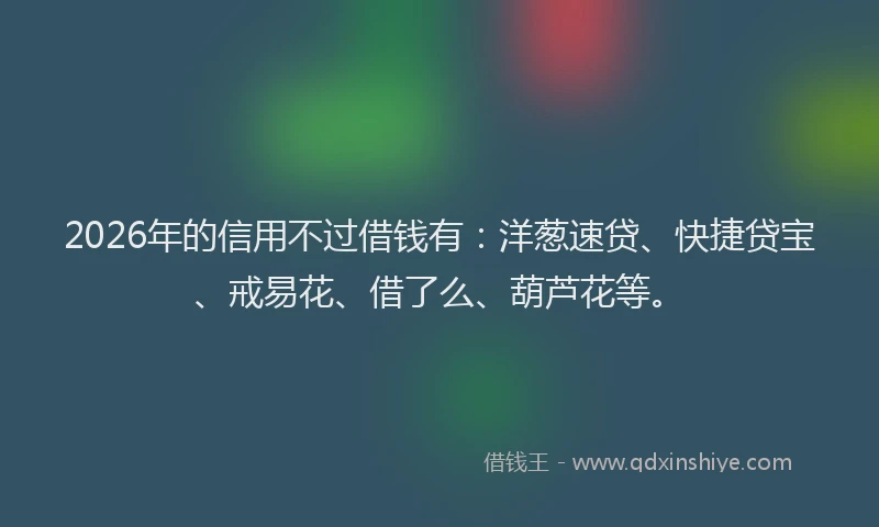 2026年的信用不过借钱有：洋葱速贷、快捷贷宝、戒易花、借了么、葫芦花等。