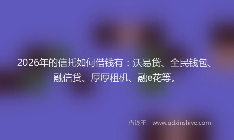 2026年的信托如何借钱有：沃易贷、全民钱包、融信贷、厚厚租机、融e花等。