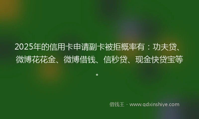 2025年的信用卡申请副卡被拒概率有：功夫贷、微博花花金、微博借钱、信秒贷、现金快贷宝等。