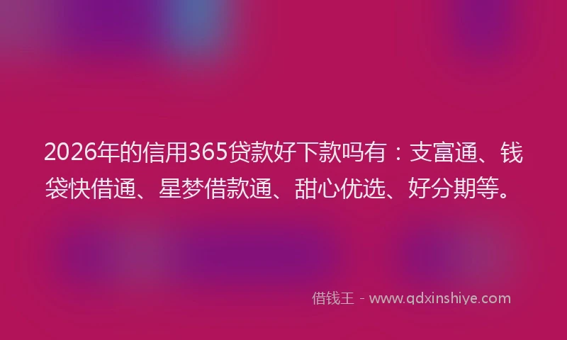 2026年的信用365贷款好下款吗有:支富通、钱袋快借通、星梦借款通、甜心优选、好分期等。