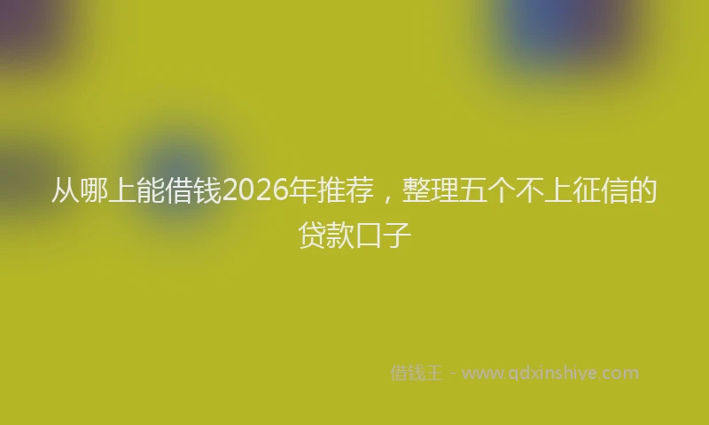 从哪上能借钱2026年推荐,整理五个不上征信的贷款口子
