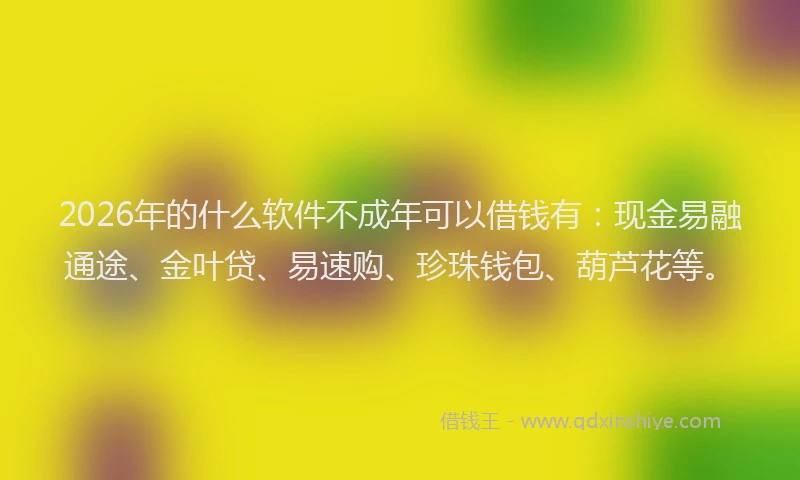 2026年的什么软件不成年可以借钱有：现金易融通途、金叶贷、易速购、珍珠钱包、葫芦花等。
