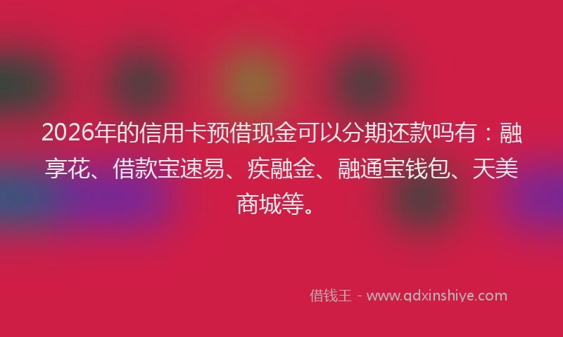 2026年的信用卡预借现金可以分期还款吗有：融享花、借款宝速易、疾融金、融通宝钱包、天美商城等。