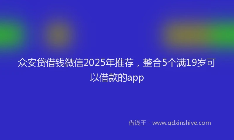 众安贷借钱微信2025年推荐,整合5个满19岁可以借款的app