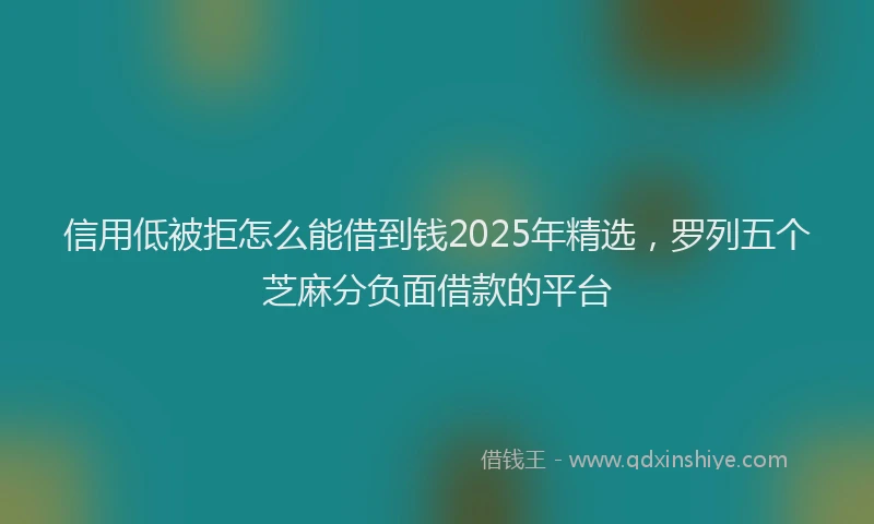信用低被拒怎么能借到钱2025年精选，罗列五个芝麻分负面借款的平台