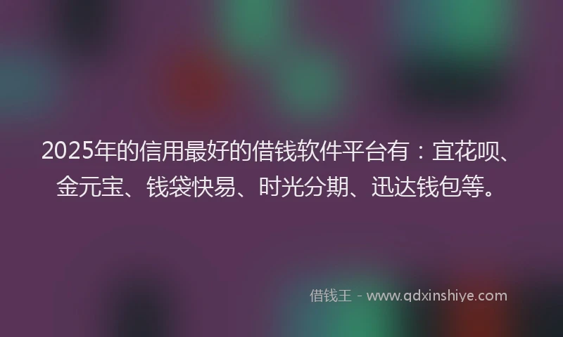 2025年的信用最好的借钱软件平台有：宜花呗、金元宝、钱袋快易、时光分期、迅达钱包等。