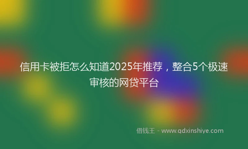 信用卡被拒怎么知道2025年推荐,整合5个极速审核的网贷平台