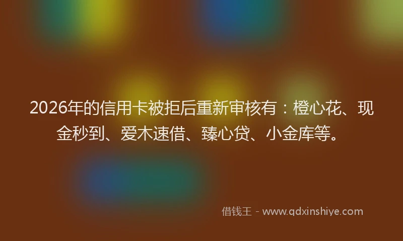 2026年的信用卡被拒后重新审核有：橙心花、现金秒到、爱木速借、臻心贷、小金库等。