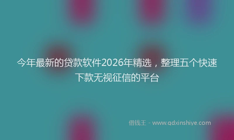 今年最新的贷款软件2026年精选，整理五个快速下款无视征信的平台