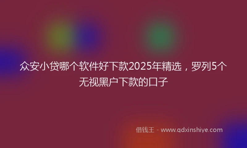 众安小贷哪个软件好下款2025年精选,罗列5个无视黑户下款的口子