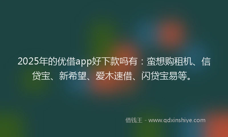 2025年的优借app好下款吗有：蛮想购租机、信贷宝、新希望、爱木速借、闪贷宝易等。