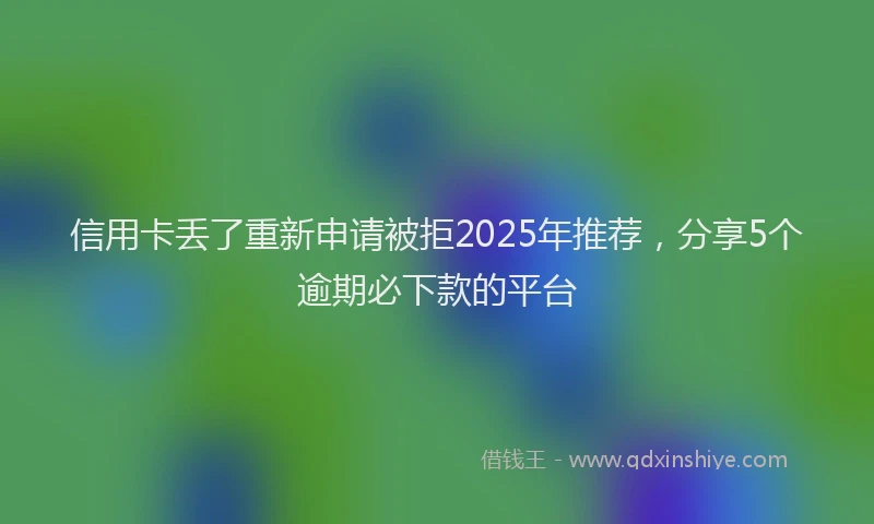 信用卡丢了重新申请被拒2025年推荐,分享5个逾期必下款的平台