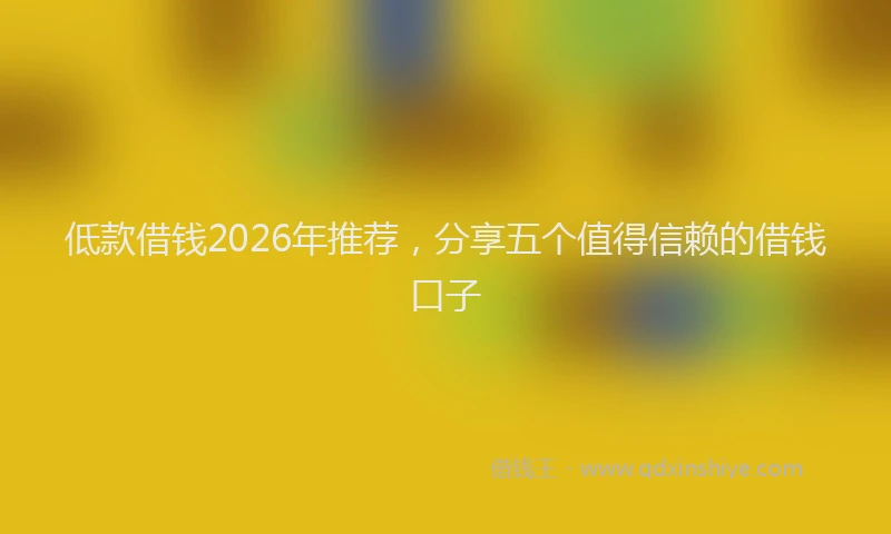 低款借钱2026年推荐，分享五个值得信赖的借钱口子