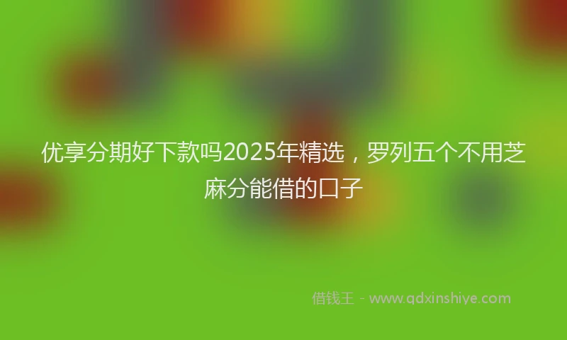 优享分期好下款吗2025年精选，罗列五个不用芝麻分能借的口子