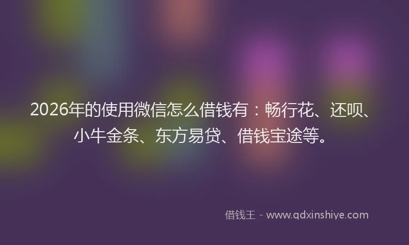2026年的使用微信怎么借钱有：畅行花、还呗、小牛金条、东方易贷、借钱宝途等。