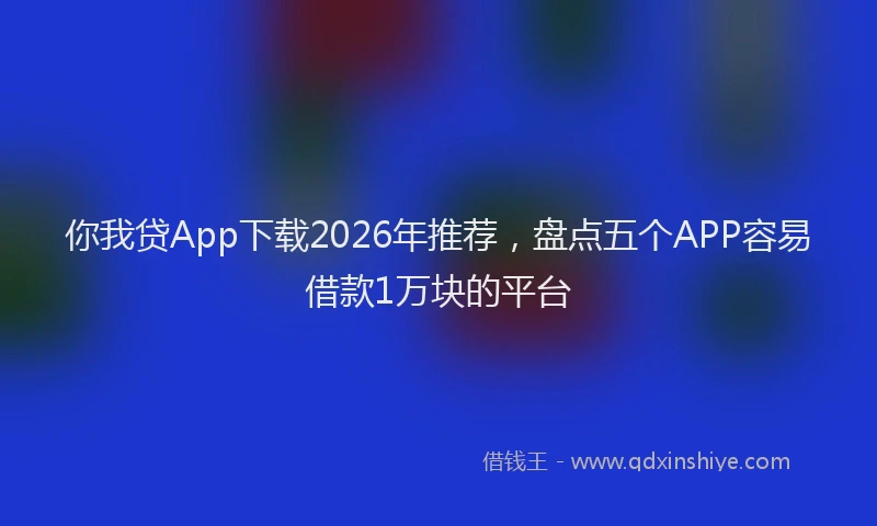 你我贷App下载2026年推荐，盘点五个APP容易借款1万块的平台