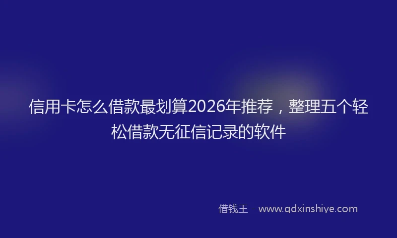 信用卡怎么借款最划算2026年推荐,整理五个轻松借款无征信记录的软件